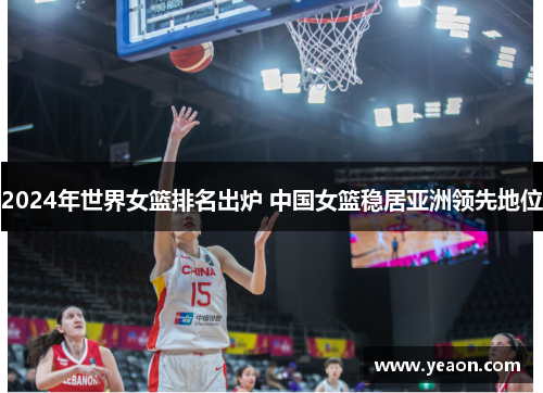 2024年世界女篮排名出炉 中国女篮稳居亚洲领先地位