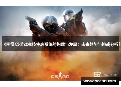 《围绕CS游戏竞技生态系统的构建与发展:未来趋势与挑战分析》 《围绕CS游戏竞技生态系统的构建与发展:未来趋势与挑战分析》