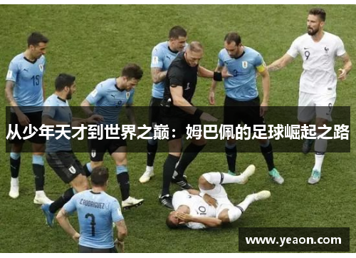 从少年天才到世界之巅:姆巴佩的足球崛起之路 从少年天才到世界之巅:姆巴佩的足球崛起之路