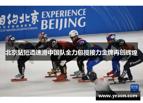 北京站短道速滑中国队全力包揽接力金牌再创辉煌 北京站短道速滑中国队全力包揽接力金牌再创辉煌