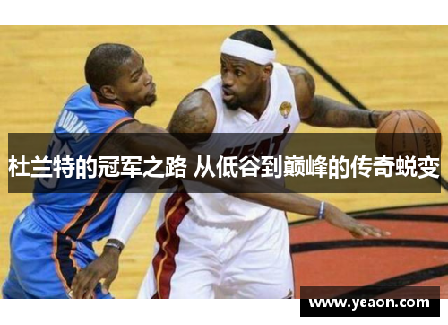 杜兰特的冠军之路 从低谷到巅峰的传奇蜕变 杜兰特的冠军之路 从低谷到巅峰的传奇蜕变