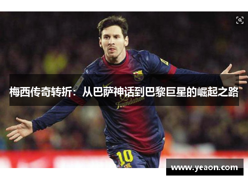 梅西传奇转折:从巴萨神话到巴黎巨星的崛起之路 梅西传奇转折:从巴萨神话到巴黎巨星的崛起之路