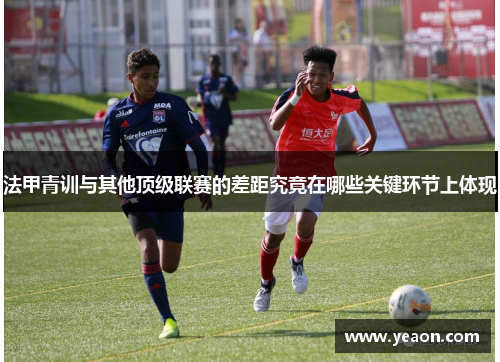 法甲青训与其他顶级联赛的差距究竟在哪些关键环节上体现 法甲青训与其他顶级联赛的差距究竟在哪些关键环节上体现