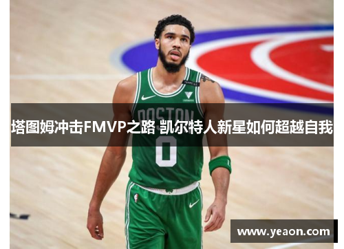 塔图姆冲击FMVP之路 凯尔特人新星如何超越自我 塔图姆冲击FMVP之路 凯尔特人新星如何超越自我
