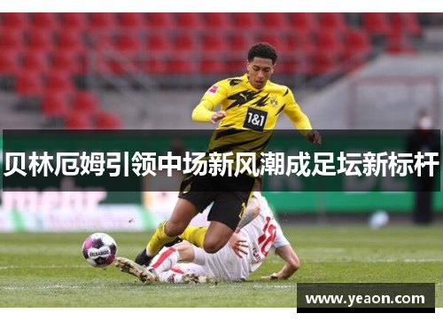 贝林厄姆引领中场新风潮成足坛新标杆 贝林厄姆引领中场新风潮成足坛新标杆
