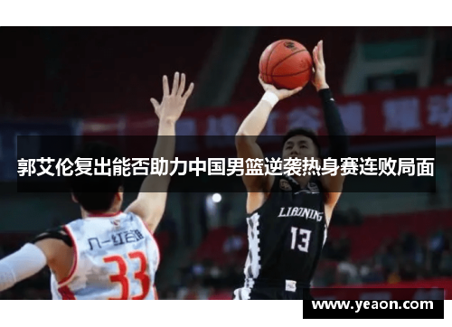 郭艾伦复出能否助力中国男篮逆袭热身赛连败局面 郭艾伦复出能否助力中国男篮逆袭热身赛连败局面