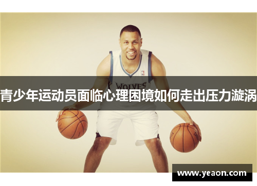 青少年运动员面临心理困境如何走出压力漩涡 青少年运动员面临心理困境如何走出压力漩涡