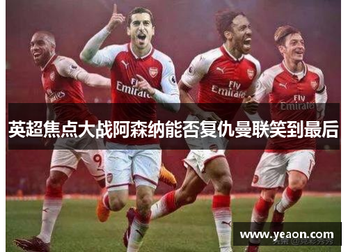 英超焦点大战阿森纳能否复仇曼联笑到最后 英超焦点大战阿森纳能否复仇曼联笑到最后