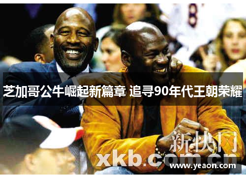 芝加哥公牛崛起新篇章 追寻90年代王朝荣耀