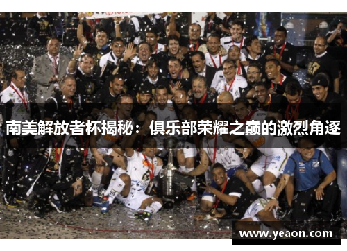 南美解放者杯揭秘:俱乐部荣耀之巅的激烈角逐 南美解放者杯揭秘:俱乐部荣耀之巅的激烈角逐