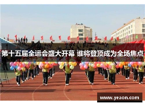 第十五届全运会盛大开幕 谁将登顶成为全场焦点