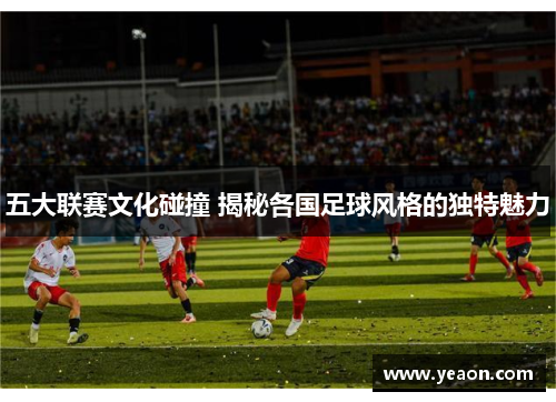 五大联赛文化碰撞 揭秘各国足球风格的独特魅力