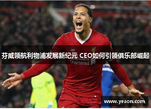 芬威领航利物浦发展新纪元 CEO如何引领俱乐部崛起