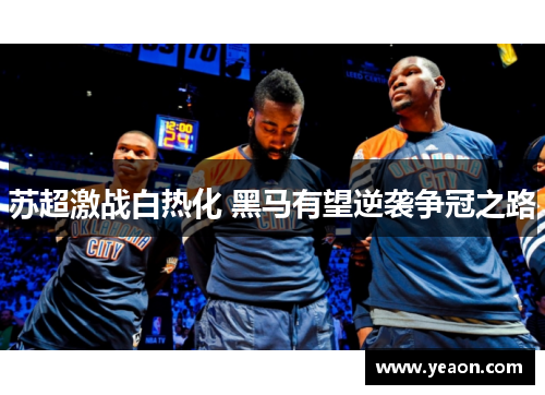 苏超激战白热化 黑马有望逆袭争冠之路