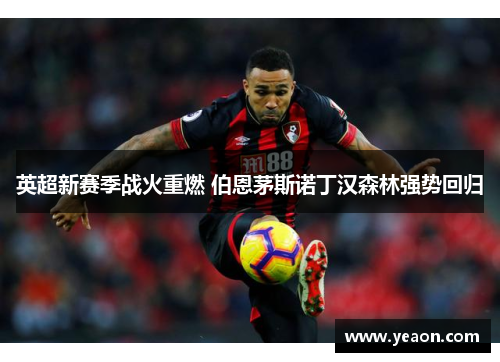 英超新赛季战火重燃 伯恩茅斯诺丁汉森林强势回归