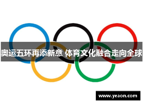 奥运五环再添新意 体育文化融合走向全球 奥运五环再添新意 体育文化融合走向全球