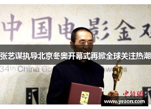 张艺谋执导北京冬奥开幕式再掀全球关注热潮 张艺谋执导北京冬奥开幕式再掀全球关注热潮