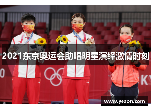 2021东京奥运会助唱明星演绎激情时刻