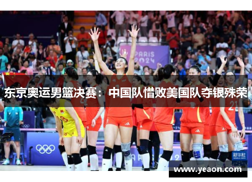 东京奥运男篮决赛：中国队惜败美国队夺银殊荣